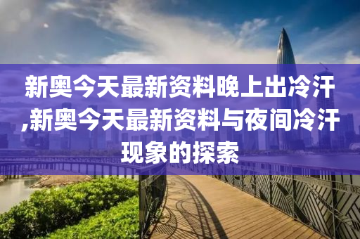 新澳今天最新资料晚上出冷汗,新澳今天最新资料与晚上出冷汗现象探讨